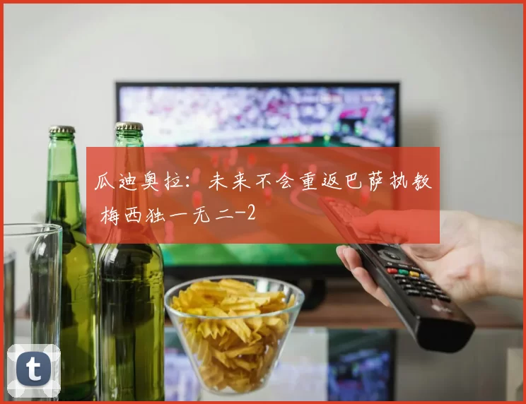 瓜迪奥拉：未来不会重返巴萨执教 梅西独一无二