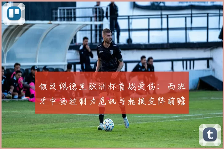 假设佩德里欧洲杯首战受伤：西班牙中场控制力危机与轮换变阵前瞻