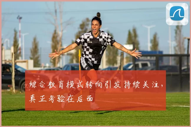 综合教育模式转向引发持续关注，真正考验在后面