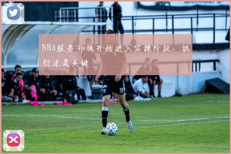 NBA服务升级开始进入实操阶段，执行才是关键