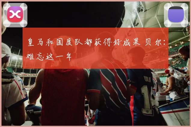 皇马和国度队都获得好成果 贝尔：难忘这一年