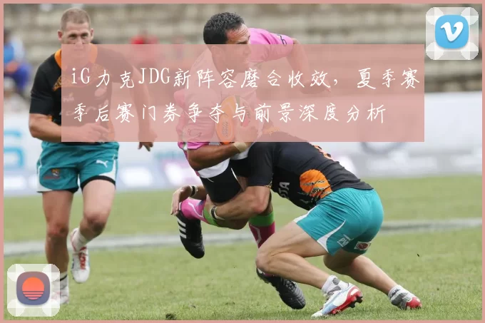 iG力克JDG新阵容磨合收效，夏季赛季后赛门券争夺与前景深度分析