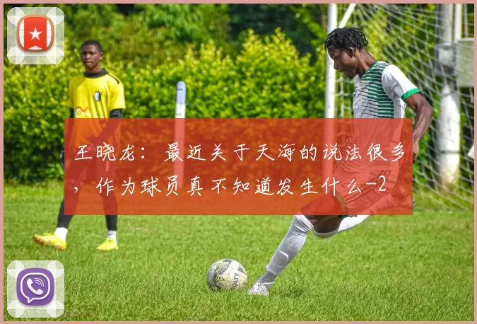 王晓龙：最近关于天海的说法很多，作为球员真不知道发生什么
