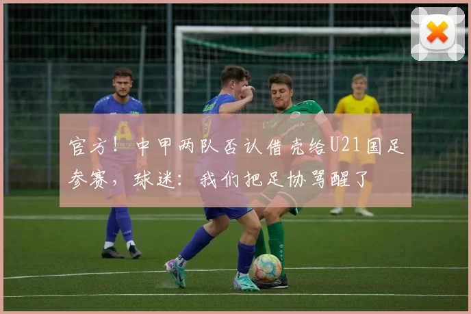 官方！中甲两队否认借壳给U21国足参赛，球迷：我们把足协骂醒了