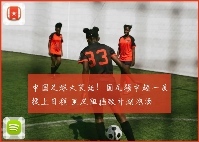 中国足球大笑话！国足踢中超一度提上日程 里皮阻挡致计划泡汤