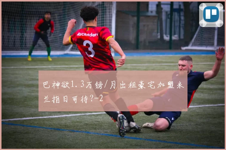 巴神欲1.3万镑/月出租豪宅加盟米兰指日可待?
