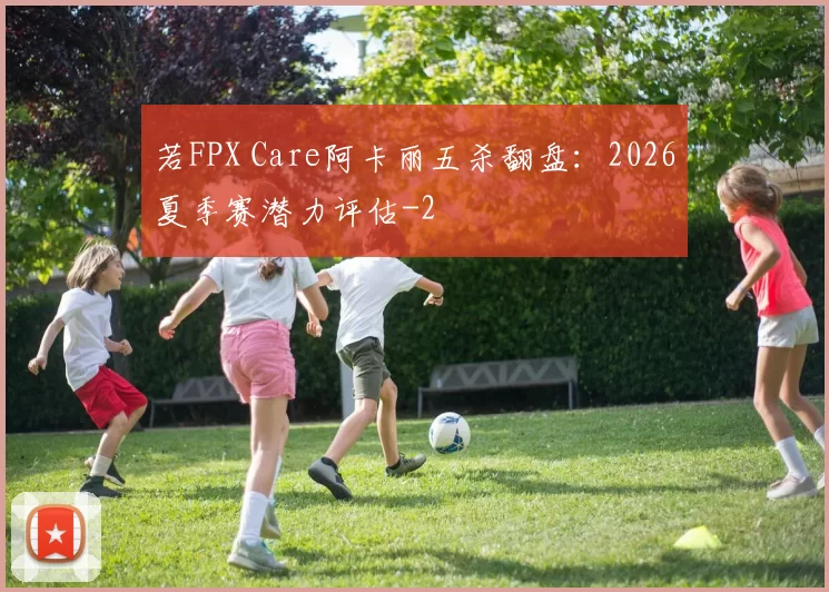 若FPX Care阿卡丽五杀翻盘：2026夏季赛潜力评估
