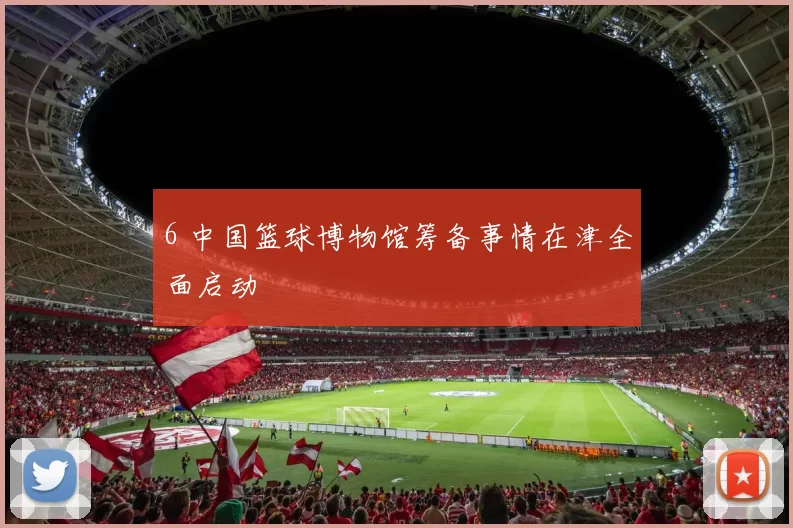 6 中国篮球博物馆筹备事情在津全面启动