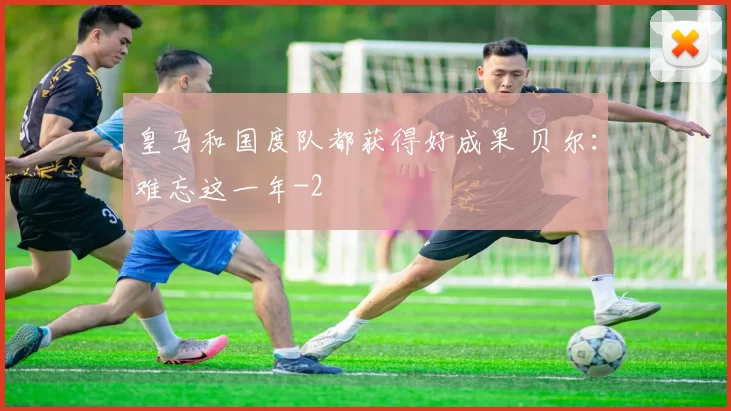 皇马和国度队都获得好成果 贝尔：难忘这一年