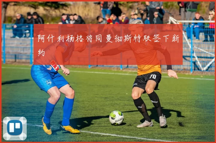 阿什利杨格将同曼彻斯特联签下新约