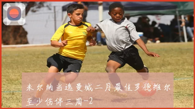 米尔纳当选曼城二月最佳罗德维尔至少伤停三周
