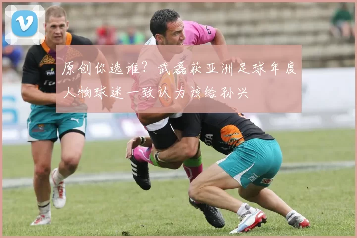 原创你选谁？武磊获亚洲足球年度人物球迷一致认为该给孙兴慜