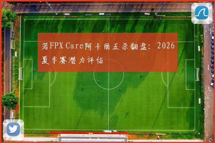 若FPX Care阿卡丽五杀翻盘：2026夏季赛潜力评估