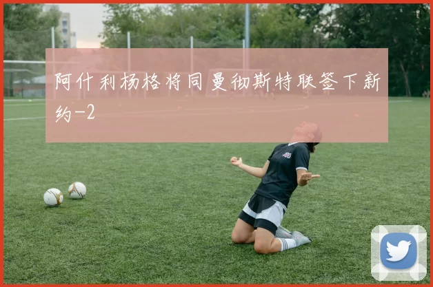 阿什利杨格将同曼彻斯特联签下新约