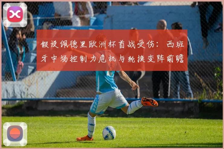 假设佩德里欧洲杯首战受伤：西班牙中场控制力危机与轮换变阵前瞻