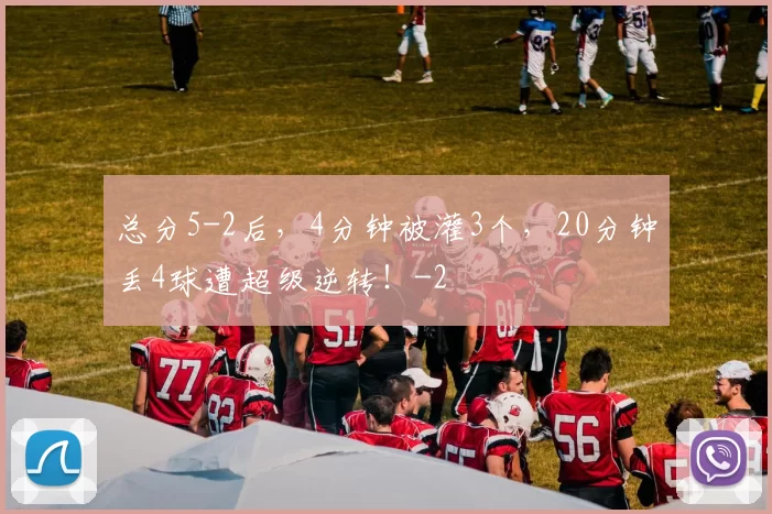 总分5-2后，4分钟被灌3个，20分钟丢4球遭超级逆转！