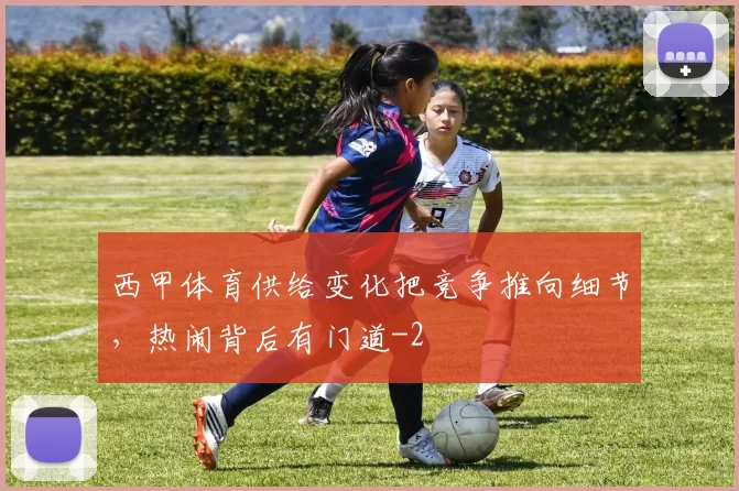 西甲体育供给变化把竞争推向细节，热闹背后有门道