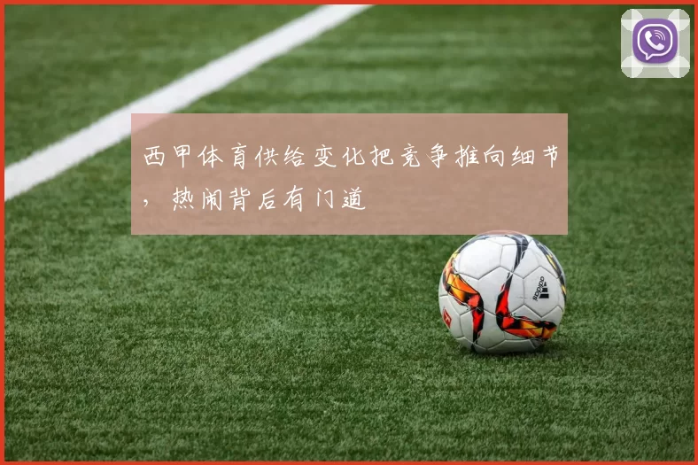 西甲体育供给变化把竞争推向细节，热闹背后有门道