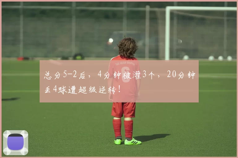 总分5-2后，4分钟被灌3个，20分钟丢4球遭超级逆转！
