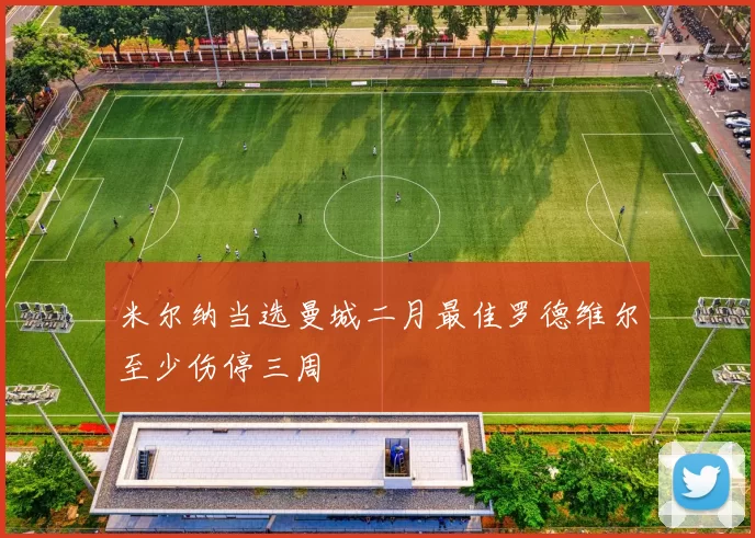 米尔纳当选曼城二月最佳罗德维尔至少伤停三周